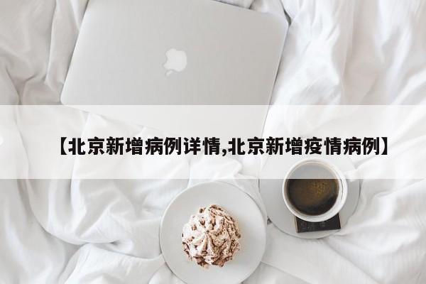 【北京新增病例详情,北京新增疫情病例】