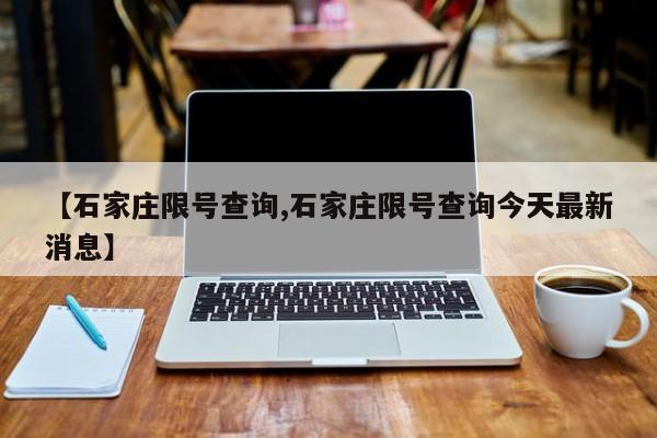 【石家庄限号查询,石家庄限号查询今天最新消息】