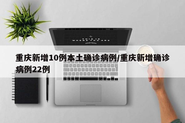 重庆新增10例本土确诊病例/重庆新增确诊病例22例