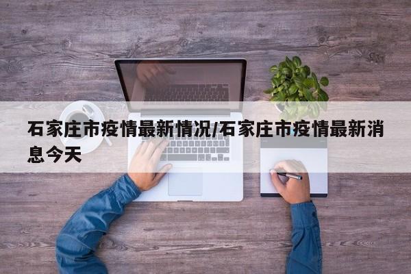 石家庄市疫情最新情况/石家庄市疫情最新消息今天