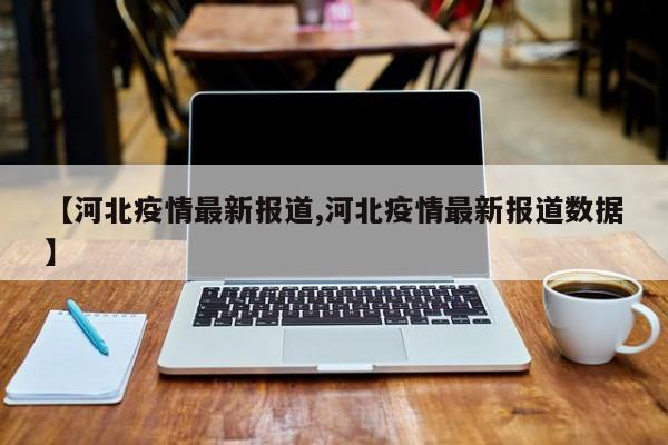 【河北疫情最新报道,河北疫情最新报道数据】