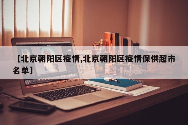 【北京朝阳区疫情,北京朝阳区疫情保供超市名单】