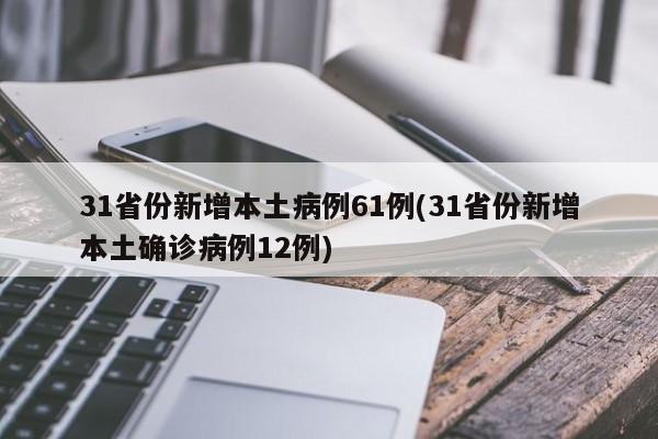 31省份新增本土病例61例(31省份新增本土确诊病例12例)
