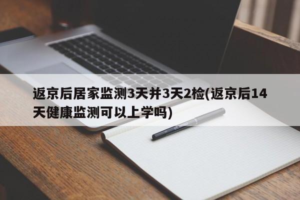 返京后居家监测3天并3天2检(返京后14天健康监测可以上学吗)