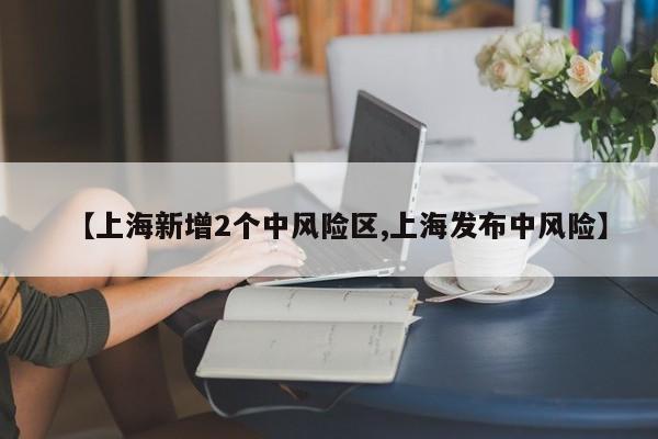 【上海新增2个中风险区,上海发布中风险】