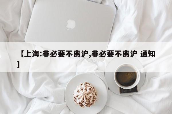 【上海:非必要不离沪,非必要不离沪 通知】