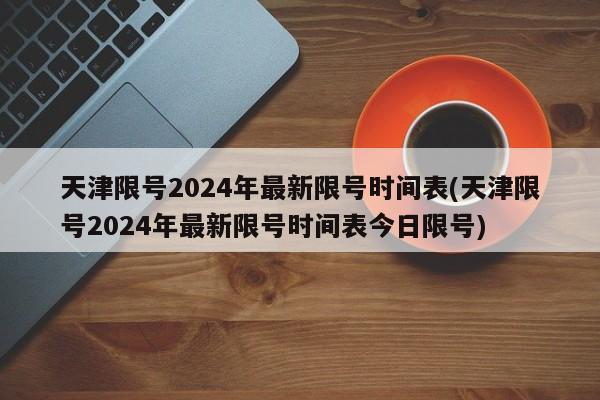 天津限号2024年最新限号时间表(天津限号2024年最新限号时间表今日限号)