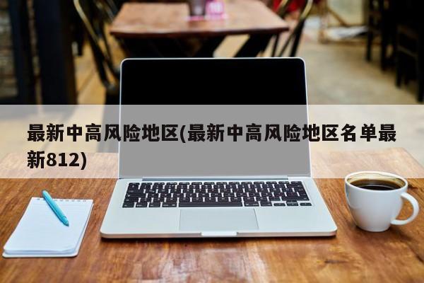 最新中高风险地区(最新中高风险地区名单最新812)