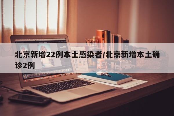 北京新增22例本土感染者/北京新增本土确诊2例