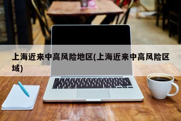 上海近来中高风险地区(上海近来中高风险区域)