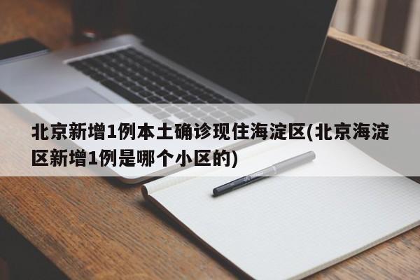 北京新增1例本土确诊现住海淀区(北京海淀区新增1例是哪个小区的)