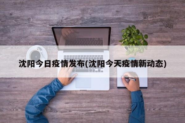 沈阳今日疫情发布(沈阳今天疫情新动态)