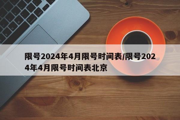 限号2024年4月限号时间表/限号2024年4月限号时间表北京