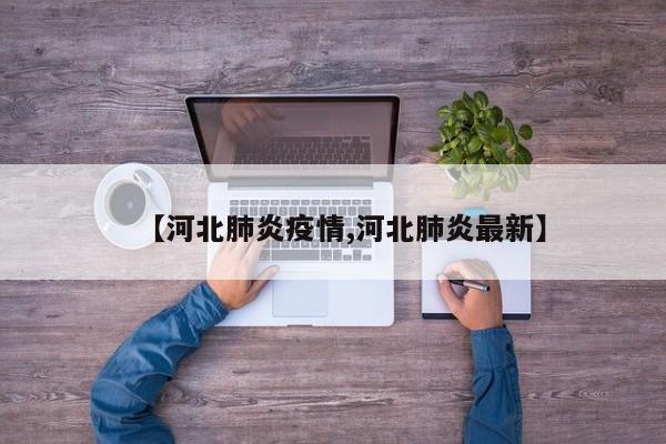 【河北肺炎疫情,河北肺炎最新】
