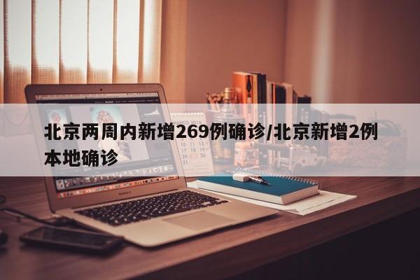北京两周内新增269例确诊/北京新增2例本地确诊