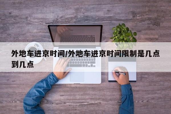 外地车进京时间/外地车进京时间限制是几点到几点