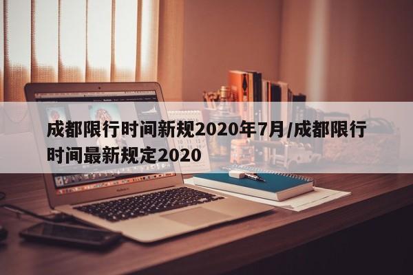 成都限行时间新规2020年7月/成都限行时间最新规定2020