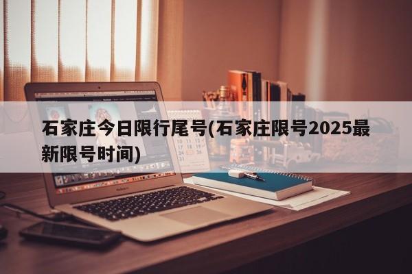 石家庄今日限行尾号(石家庄限号2025最新限号时间)