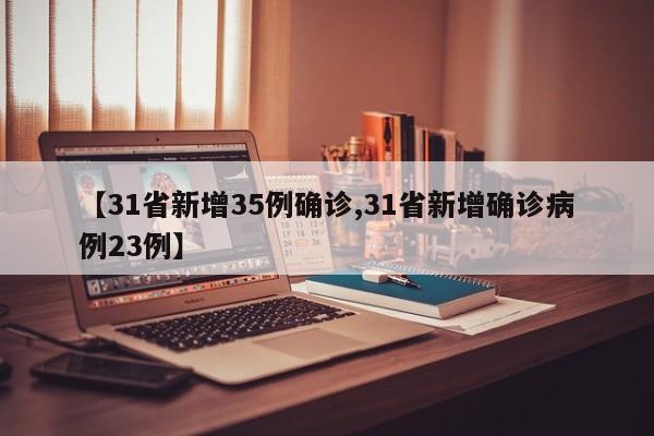 【31省新增35例确诊,31省新增确诊病例23例】