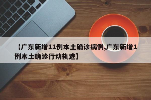 【广东新增11例本土确诊病例,广东新增1例本土确诊行动轨迹】
