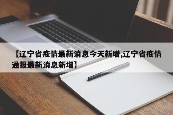 【辽宁省疫情最新消息今天新增,辽宁省疫情通报最新消息新增】