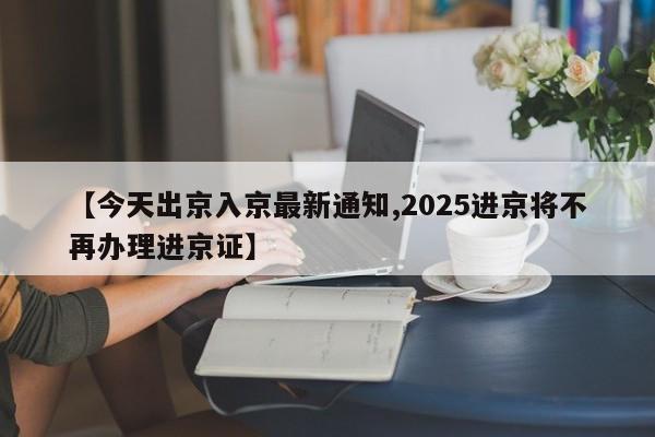 【今天出京入京最新通知,2025进京将不再办理进京证】