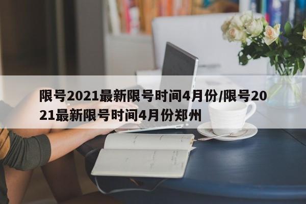 限号2021最新限号时间4月份/限号2021最新限号时间4月份郑州