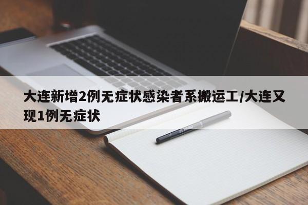 大连新增2例无症状感染者系搬运工/大连又现1例无症状