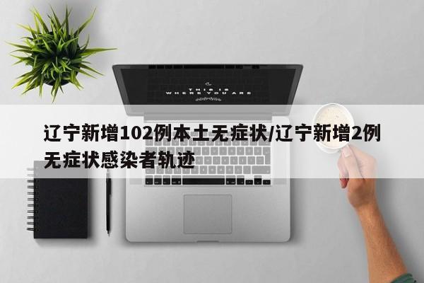 辽宁新增102例本土无症状/辽宁新增2例无症状感染者轨迹