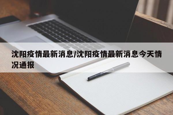 沈阳疫情最新消息/沈阳疫情最新消息今天情况通报