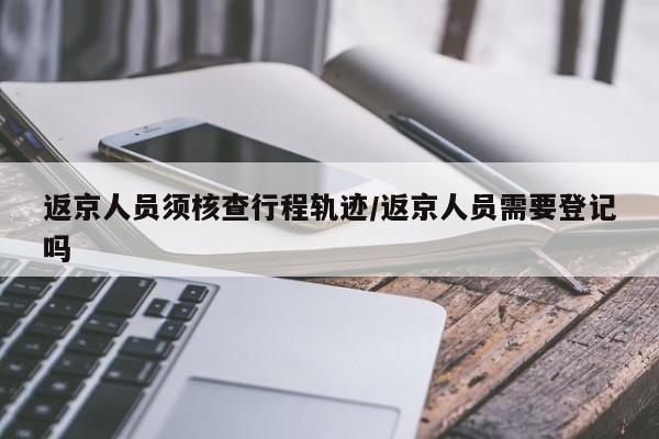 返京人员须核查行程轨迹/返京人员需要登记吗