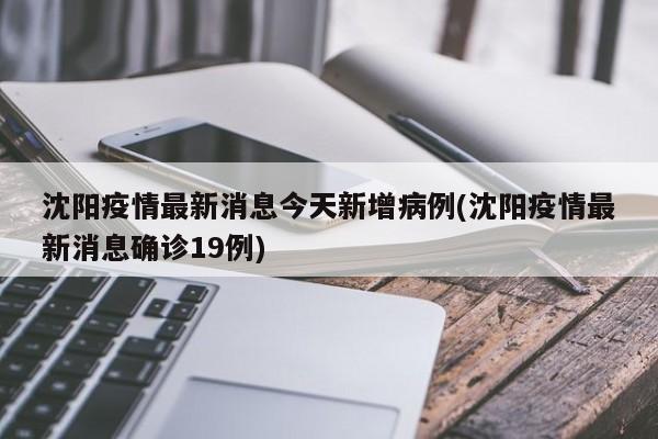 沈阳疫情最新消息今天新增病例(沈阳疫情最新消息确诊19例)