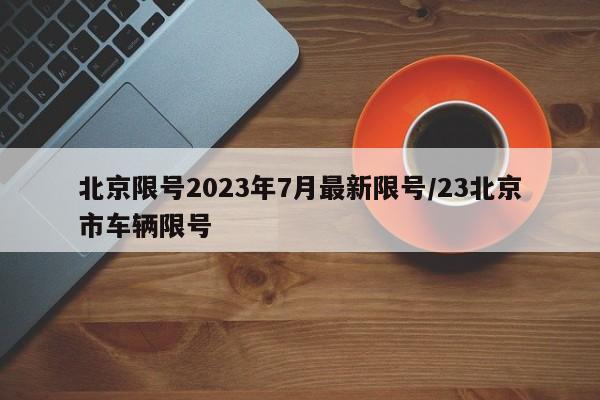 北京限号2023年7月最新限号/23北京市车辆限号