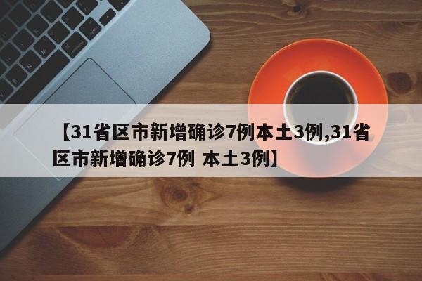 【31省区市新增确诊7例本土3例,31省区市新增确诊7例 本土3例】