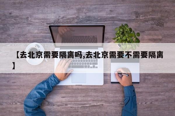 【去北京需要隔离吗,去北京需要不需要隔离】