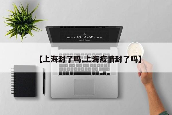 【上海封了吗,上海疫情封了吗】