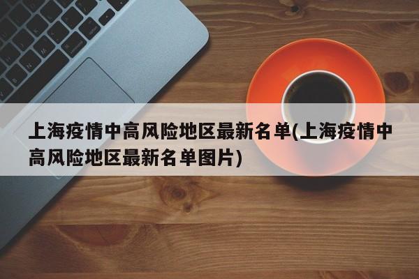 上海疫情中高风险地区最新名单(上海疫情中高风险地区最新名单图片)