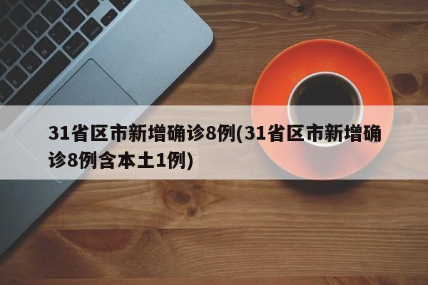 31省区市新增确诊8例(31省区市新增确诊8例含本土1例)