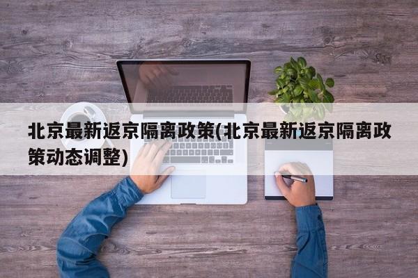 北京最新返京隔离政策(北京最新返京隔离政策动态调整)