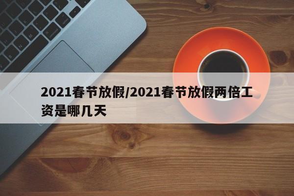 2021春节放假/2021春节放假两倍工资是哪几天