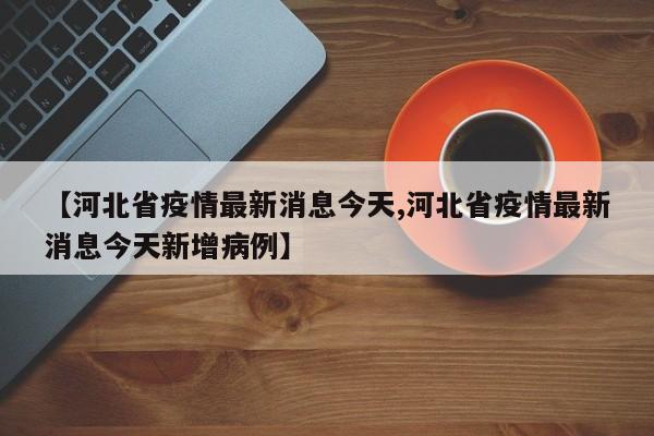 【河北省疫情最新消息今天,河北省疫情最新消息今天新增病例】