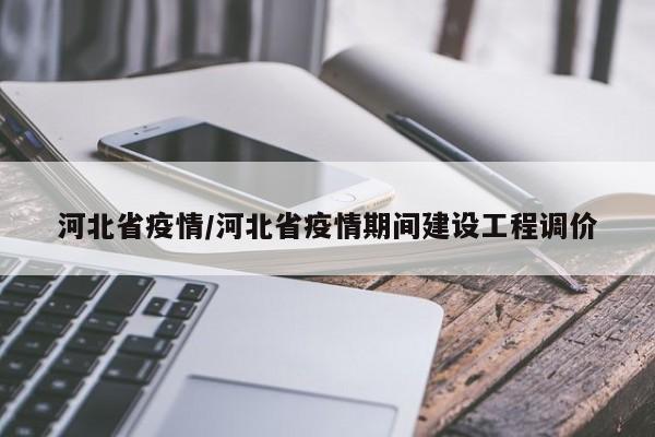 河北省疫情/河北省疫情期间建设工程调价