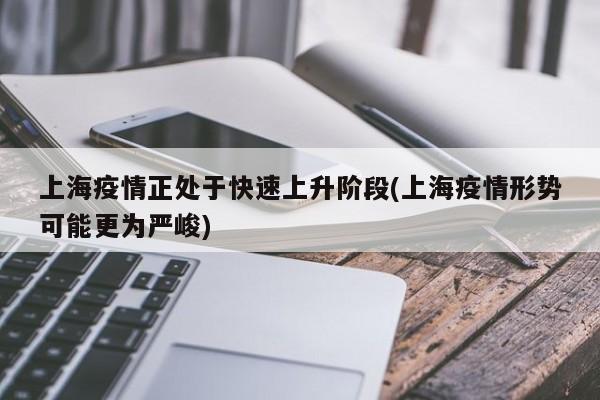 上海疫情正处于快速上升阶段(上海疫情形势可能更为严峻)
