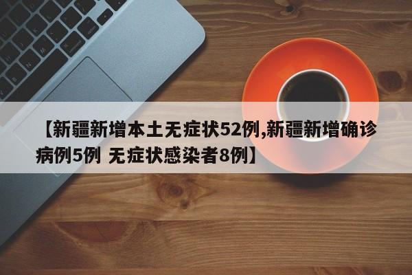 【新疆新增本土无症状52例,新疆新增确诊病例5例 无症状感染者8例】