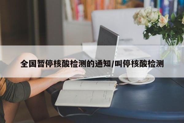 全国暂停核酸检测的通知/叫停核酸检测