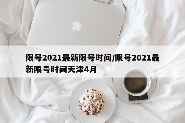 限号2021最新限号时间/限号2021最新限号时间天津4月