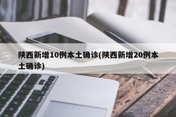 陕西新增10例本土确诊(陕西新增20例本土确诊)