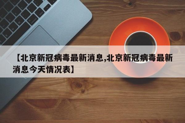 【北京新冠病毒最新消息,北京新冠病毒最新消息今天情况表】