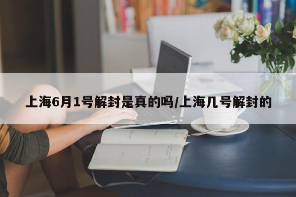 上海6月1号解封是真的吗/上海几号解封的
