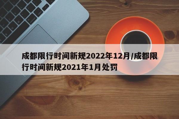 成都限行时间新规2022年12月/成都限行时间新规2021年1月处罚